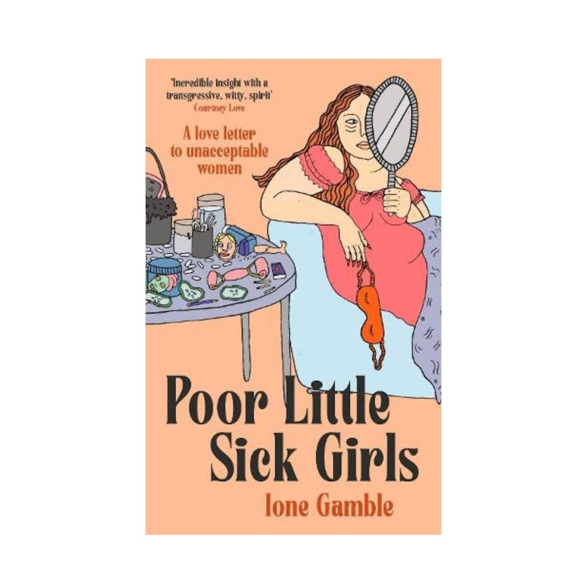 Poor Little Sick Girls: A love letter to unacceptable women by Ione Gamble